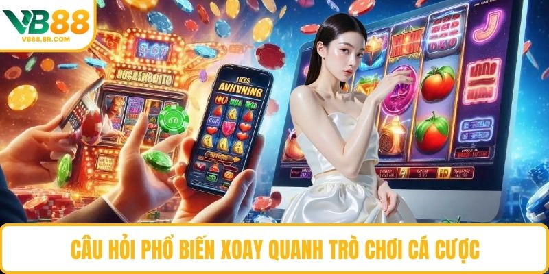 Câu hỏi phổ biến xoay quanh trò chơi cá cược